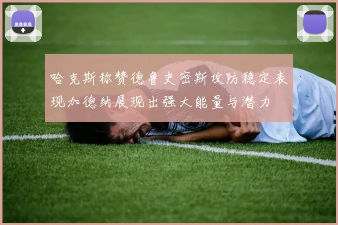 哈克斯称赞德鲁史密斯攻防稳定表现加德纳展现出强大能量与潜力