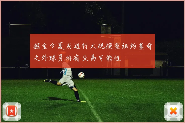 掘金今夏或进行大规模重组约基奇之外球员均有交易可能性
