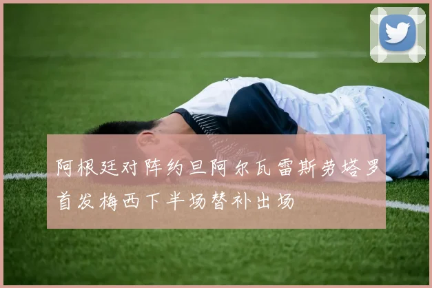 阿根廷对阵约旦阿尔瓦雷斯劳塔罗首发梅西下半场替补出场