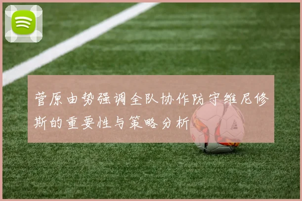 菅原由势强调全队协作防守维尼修斯的重要性与策略分析