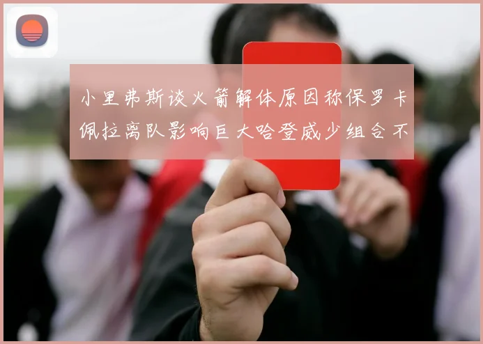 小里弗斯谈火箭解体原因称保罗卡佩拉离队影响巨大哈登威少组合不和谐