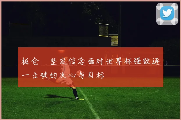 板仓滉坚定信念面对世界杯强敌逐一击破的决心与目标