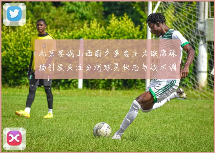 北京客战山西前夕多名主力缺席踩场引发关注分析球员状态与战术调整