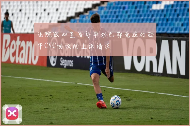法院驳回皇马与毕尔巴鄂竞技对西甲CVC协议的上诉请求