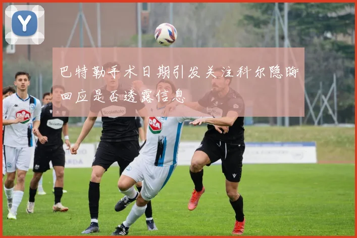 巴特勒手术日期引发关注科尔隐晦回应是否透露信息