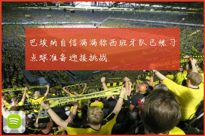 巴埃纳自信满满称西班牙队已练习点球准备迎接挑战