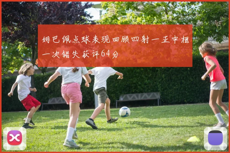 姆巴佩点球表现回顾四射一正中框一次错失获评64分
