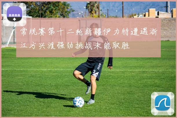常规赛第十二轮新疆伊力特遭遇浙江方兴渡强劲挑战未能取胜