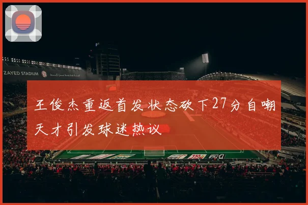 王俊杰重返首发状态砍下27分自嘲天才引发球迷热议