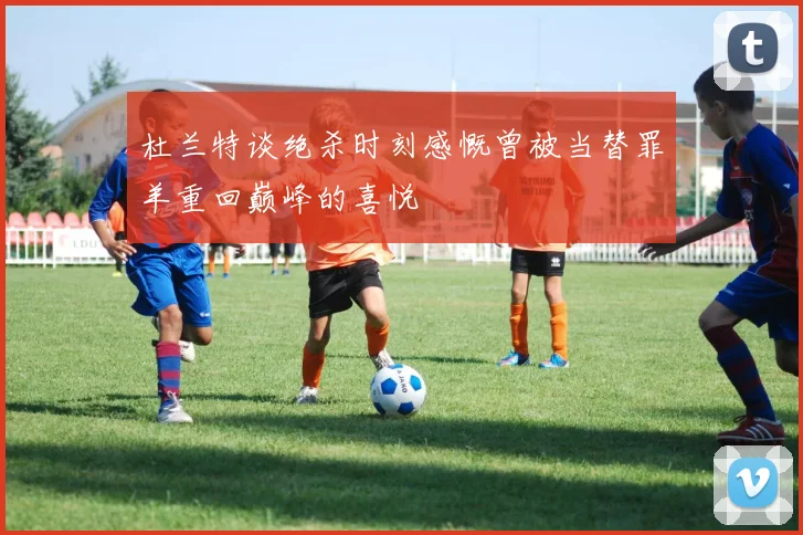 杜兰特谈绝杀时刻感慨曾被当替罪羊重回巅峰的喜悦