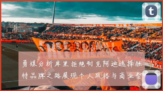 勇媒分析库里拒绝耐克阿迪选择独特品牌之路展现个人风格与商业智慧