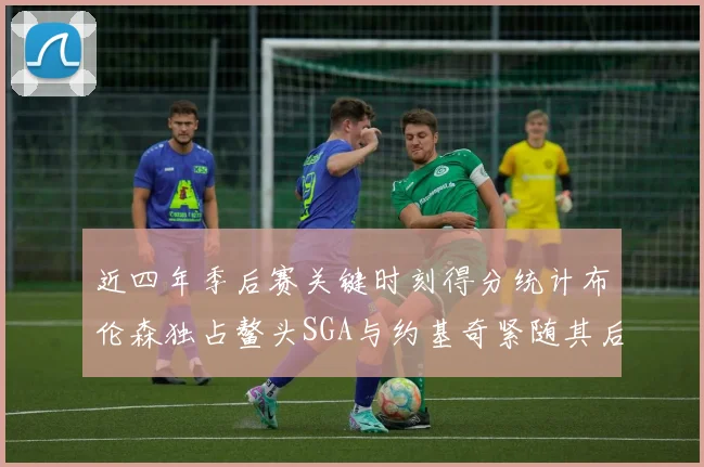 近四年季后赛关键时刻得分统计布伦森独占鳌头SGA与约基奇紧随其后