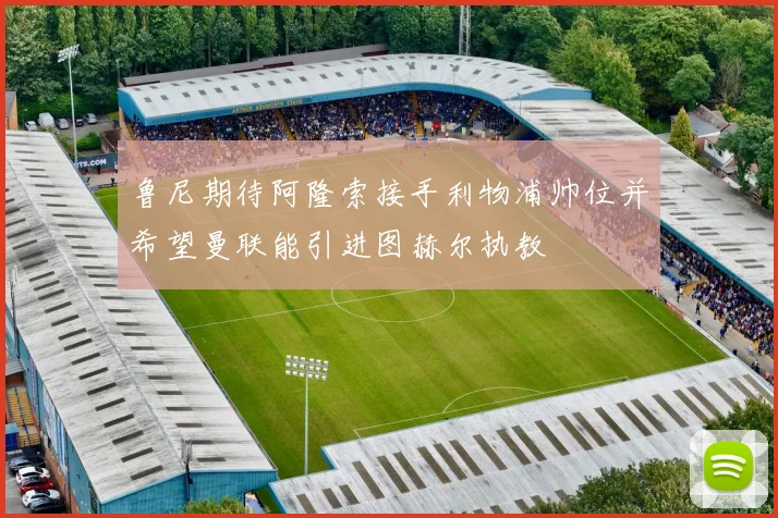 鲁尼期待阿隆索接手利物浦帅位并希望曼联能引进图赫尔执教
