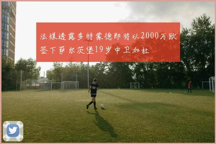 法媒透露多特蒙德即将以2000万欧签下萨尔茨堡19岁中卫加杜