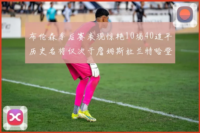 布伦森季后赛表现惊艳10场40追平历史名将仅次于詹姆斯杜兰特哈登