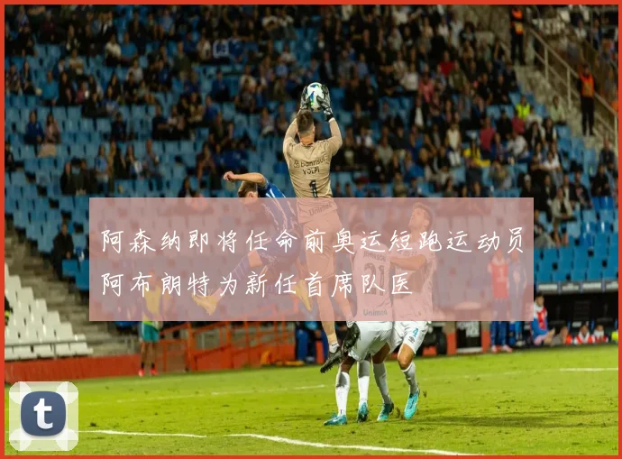 阿森纳即将任命前奥运短跑运动员阿布朗特为新任首席队医