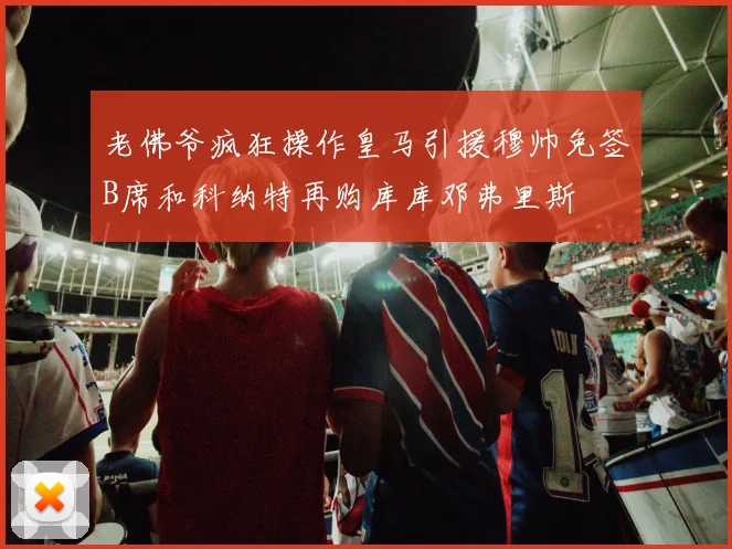 老佛爷疯狂操作皇马引援穆帅免签B席和科纳特再购库库邓弗里斯