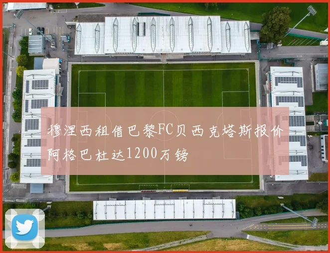 穆涅西租借巴黎FC贝西克塔斯报价阿格巴杜达1200万镑