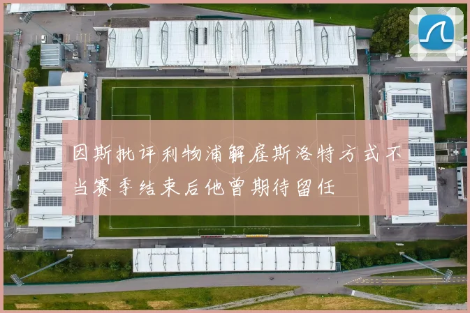 因斯批评利物浦解雇斯洛特方式不当赛季结束后他曾期待留任