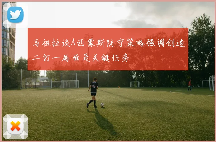 马祖拉谈A西蒙斯防守策略强调创造二打一局面是关键任务