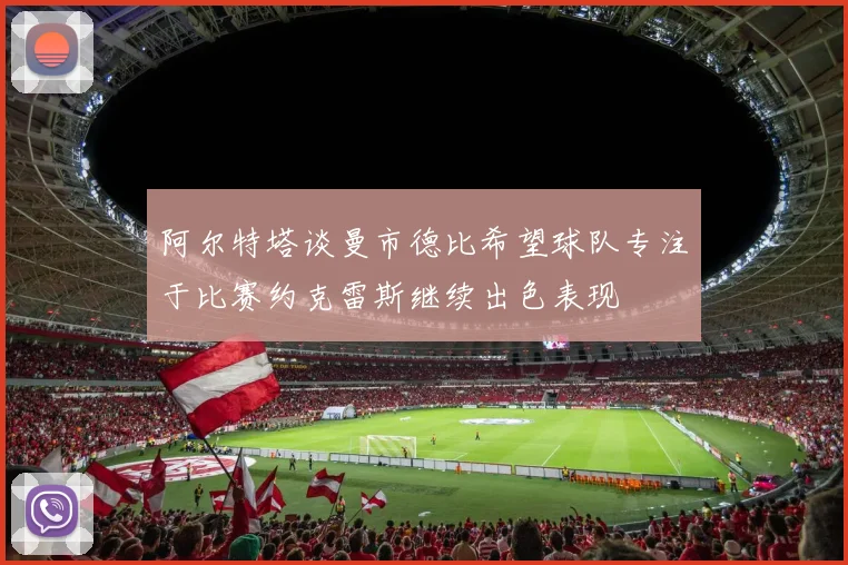 阿尔特塔谈曼市德比希望球队专注于比赛约克雷斯继续出色表现