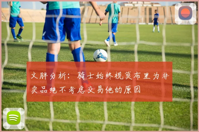 文胖分析：骑士始终视莫布里为非卖品绝不考虑交易他的原因