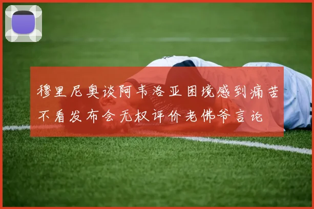 穆里尼奥谈阿韦洛亚困境感到痛苦不看发布会无权评价老佛爷言论