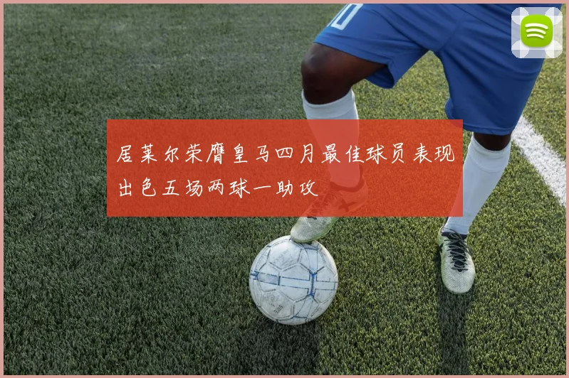 居莱尔荣膺皇马四月最佳球员表现出色五场两球一助攻