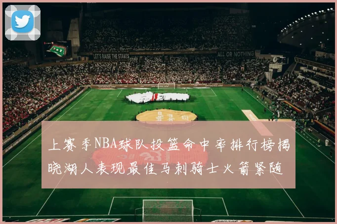 上赛季NBA球队投篮命中率排行榜揭晓湖人表现最佳马刺骑士火箭紧随其后