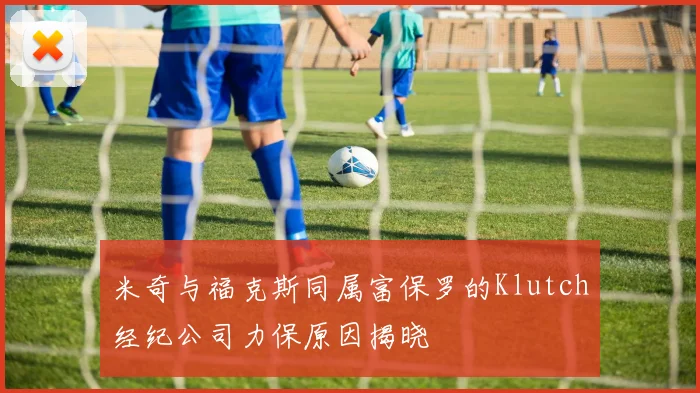 米奇与福克斯同属富保罗的Klutch经纪公司力保原因揭晓