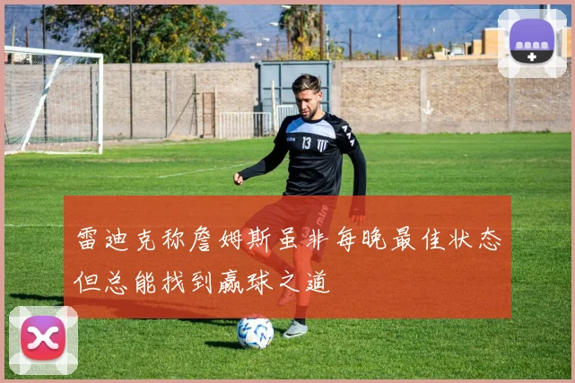 雷迪克称詹姆斯虽非每晚最佳状态但总能找到赢球之道