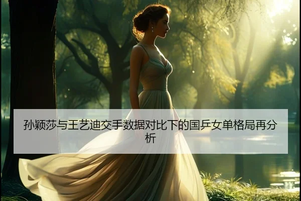 孙颖莎与王艺迪交手数据对比下的国乒女单格局再分析
